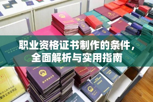 谷城职业资格证书制作的条件，全面解析与实用指南