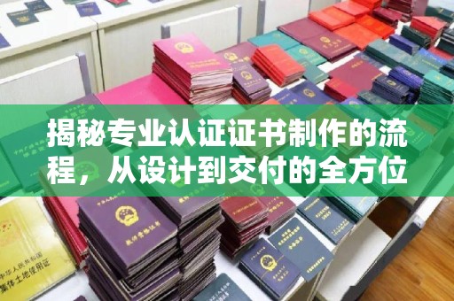 谷城揭秘专业认证证书制作的流程，从设计到交付的全方位指南