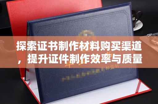 谷城探索证书制作材料购买渠道，提升证件制作效率与质量的关键