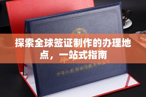谷城探索全球签证制作的办理地点，一站式指南