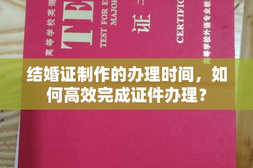 谷城结婚证制作的办理时间，如何高效完成证件办理？