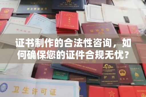 谷城证书制作的合法性咨询，如何确保您的证件合规无忧？