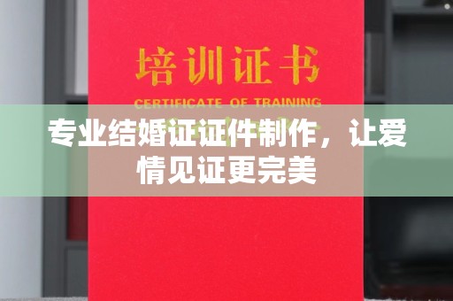 谷城专业结婚证证件制作，让爱情见证更完美