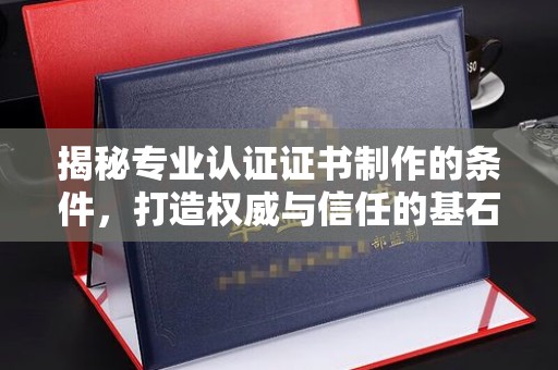 谷城揭秘专业认证证书制作的条件，打造权威与信任的基石