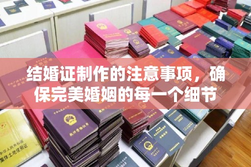 谷城结婚证制作的注意事项，确保完美婚姻的每一个细节