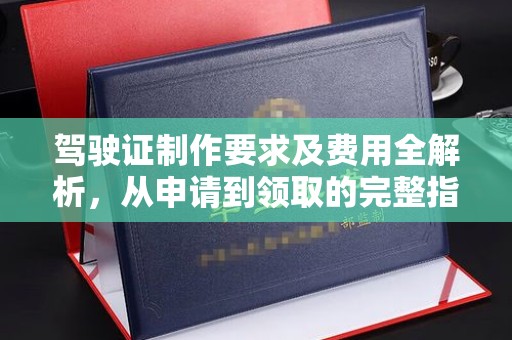 谷城驾驶证制作要求及费用全解析，从申请到领取的完整指南
