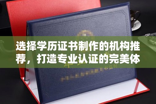 谷城选择学历证书制作的机构推荐，打造专业认证的完美体验