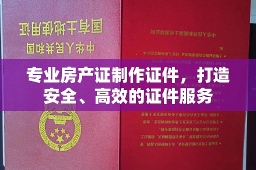 谷城专业房产证制作证件，打造安全、高效的证件服务