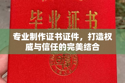 谷城专业制作证书证件，打造权威与信任的完美结合