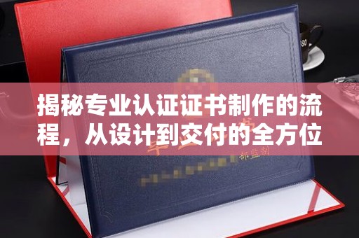 谷城揭秘专业认证证书制作的流程，从设计到交付的全方位指南