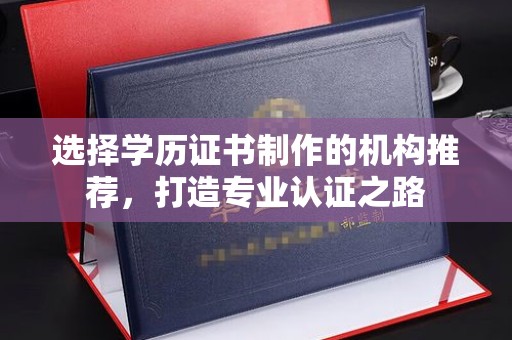 谷城选择学历证书制作的机构推荐，打造专业认证之路