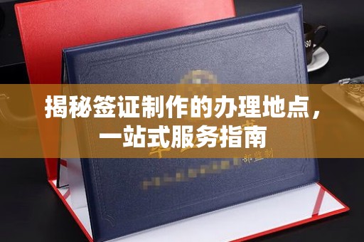 谷城揭秘签证制作的办理地点，一站式服务指南