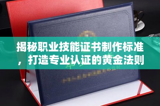 谷城揭秘职业技能证书制作标准，打造专业认证的黄金法则