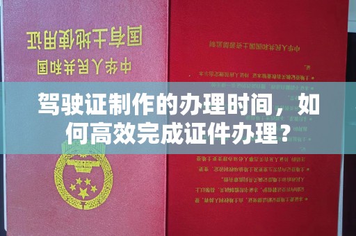 谷城驾驶证制作的办理时间，如何高效完成证件办理？