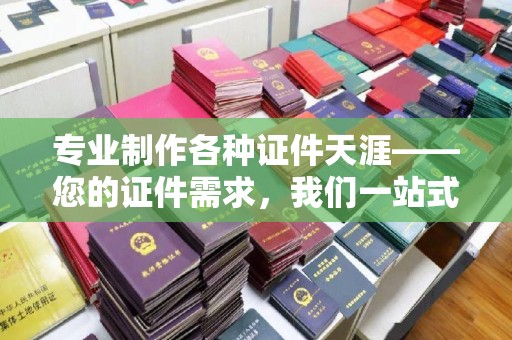 谷城专业制作各种证件天涯——您的证件需求，我们一站式解决